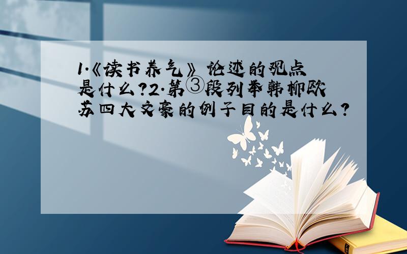 1.《读书养气》 论述的观点是什么?2.第③段列举韩柳欧苏四大文豪的例子目的是什么?