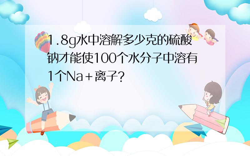 1.8g水中溶解多少克的硫酸钠才能使100个水分子中溶有1个Na＋离子?