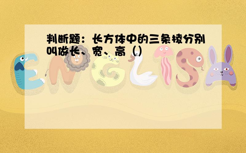 判断题：长方体中的三条棱分别叫做长、宽、高（）