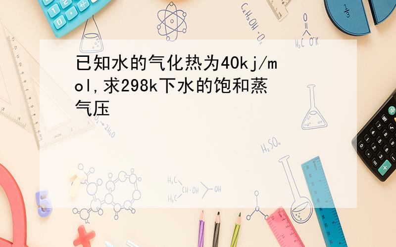 已知水的气化热为40kj/mol,求298k下水的饱和蒸气压