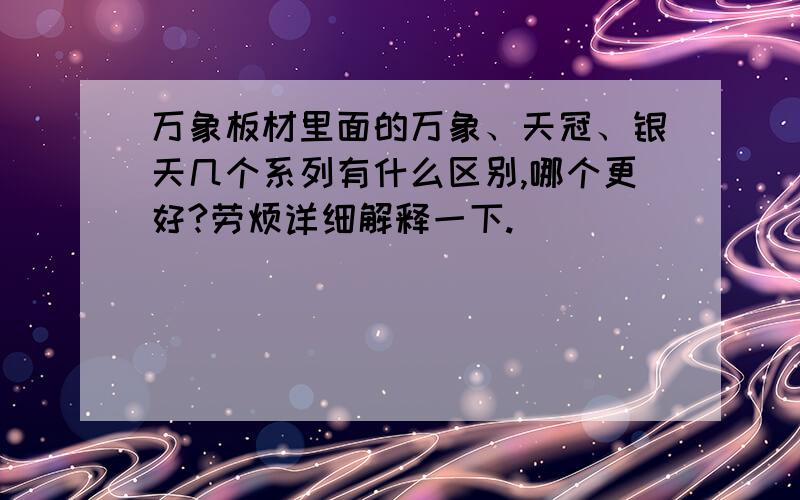 万象板材里面的万象、天冠、银天几个系列有什么区别,哪个更好?劳烦详细解释一下.