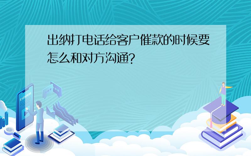 出纳打电话给客户催款的时候要怎么和对方沟通?