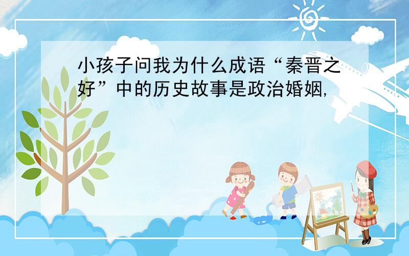 小孩子问我为什么成语“秦晋之好”中的历史故事是政治婚姻,