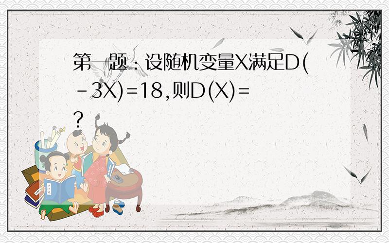 第一题：设随机变量X满足D(-3X)=18,则D(X)=?