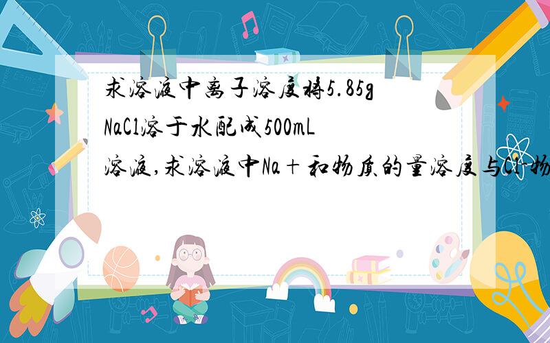 求溶液中离子溶度将5.85gNaCl溶于水配成500mL溶液,求溶液中Na+和物质的量溶度与Cl-物质的量溶度?