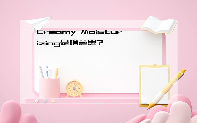 Creamy Moisturizing是啥意思?