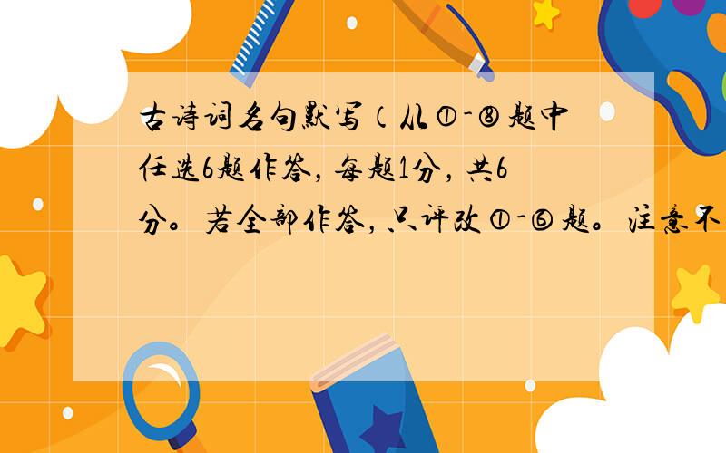 古诗词名句默写（从①-⑧题中任选6题作答，每题1分，共6分。若全部作答，只评改①-⑥题。注意不要答错位置）