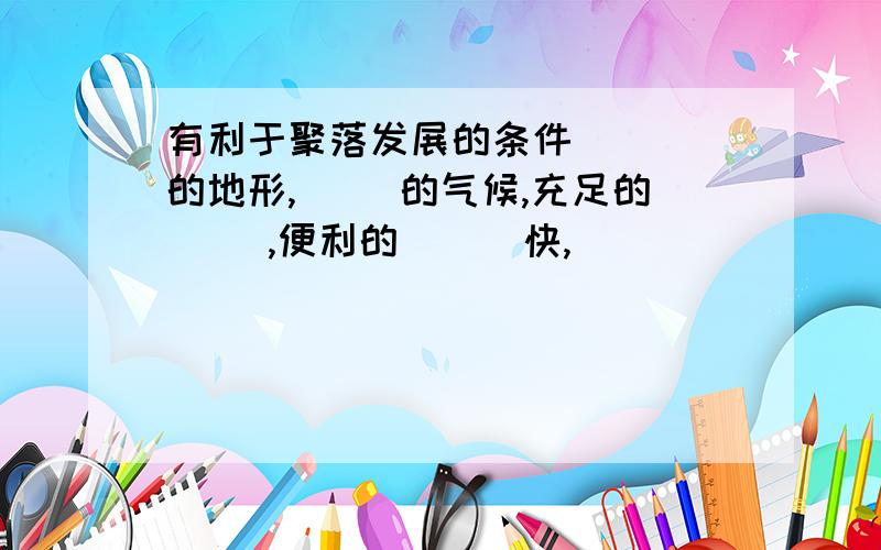 有利于聚落发展的条件 （ ）的地形,（ ）的气候,充足的（ ）,便利的（ ） 快,