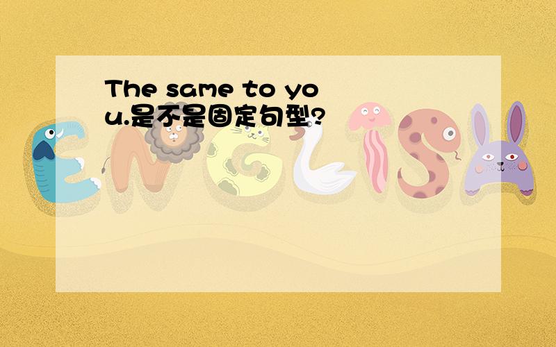 The same to you.是不是固定句型?