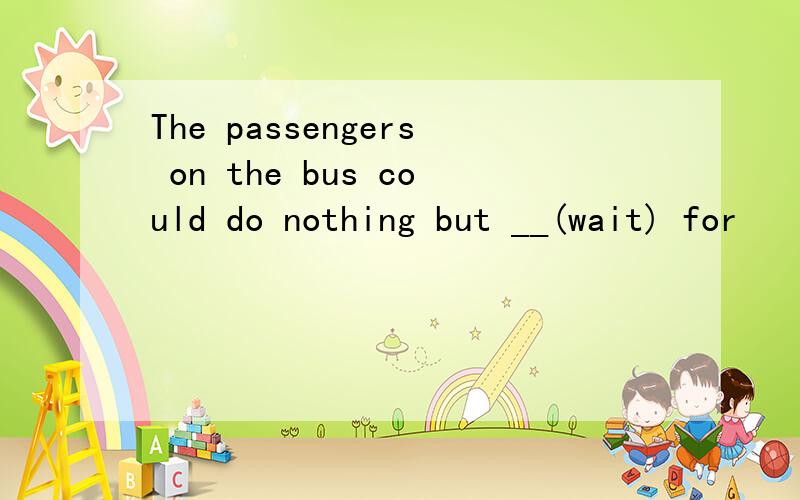 The passengers on the bus could do nothing but __(wait) for