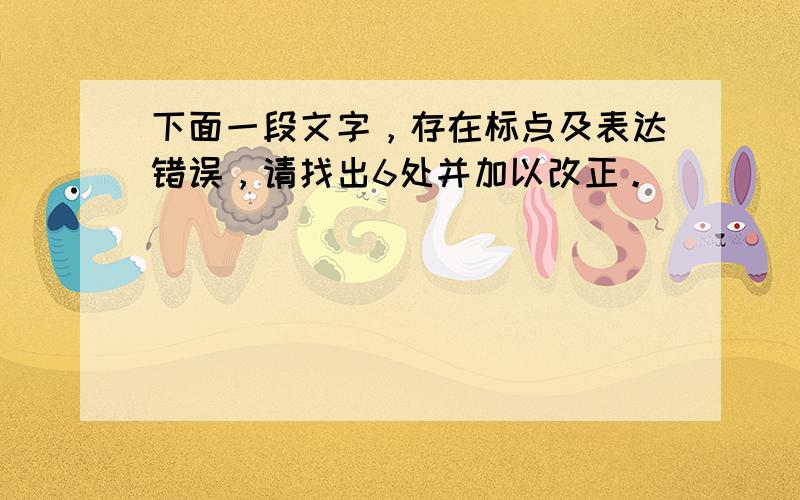 下面一段文字，存在标点及表达错误，请找出6处并加以改正。