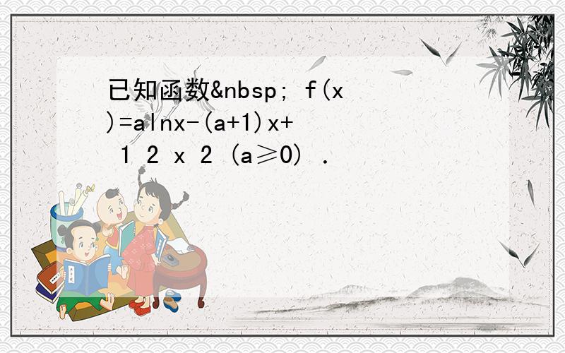 已知函数  f(x)=alnx-(a+1)x+ 1 2 x 2 (a≥0) ．