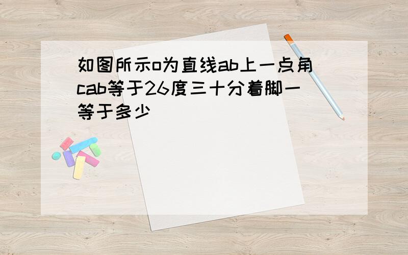 如图所示o为直线ab上一点角cab等于26度三十分着脚一等于多少