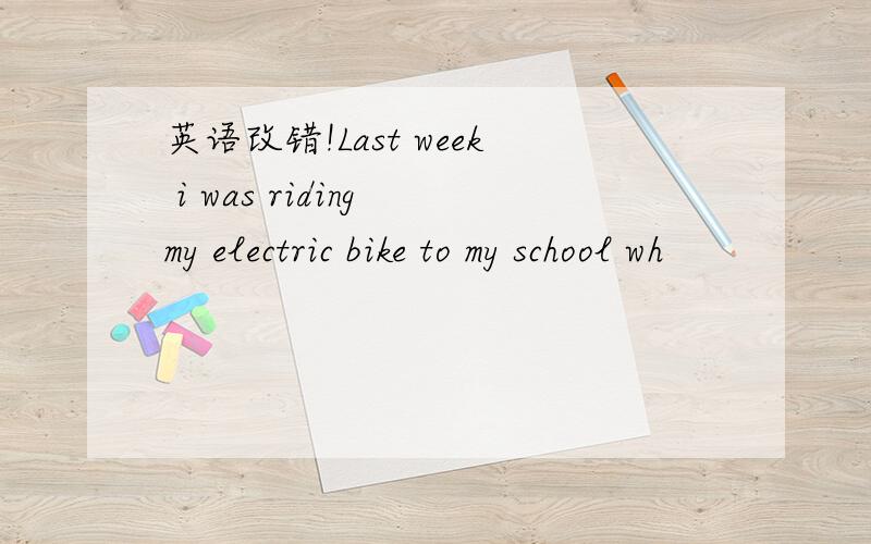 英语改错!Last week i was riding my electric bike to my school wh