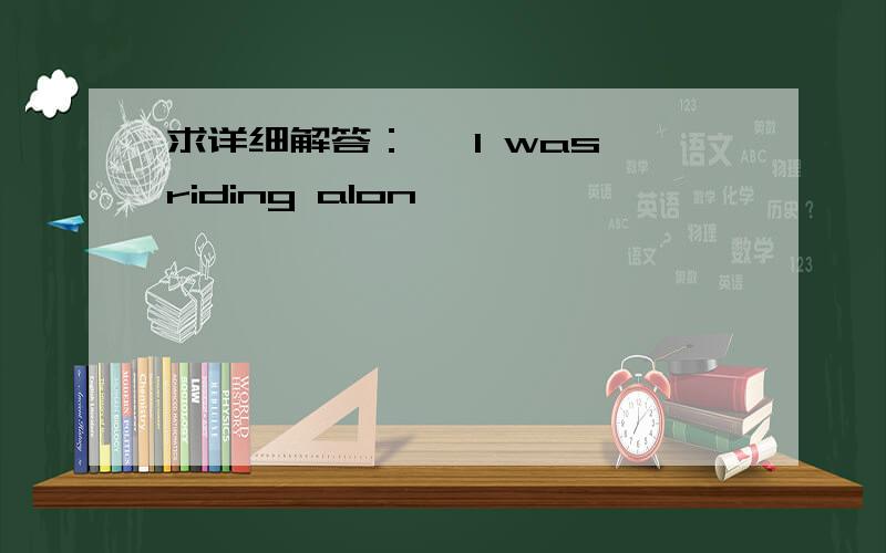 求详细解答：— I was riding alon