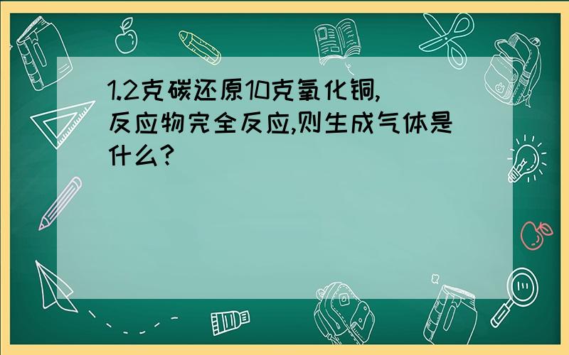 1.2克碳还原10克氧化铜,反应物完全反应,则生成气体是什么?