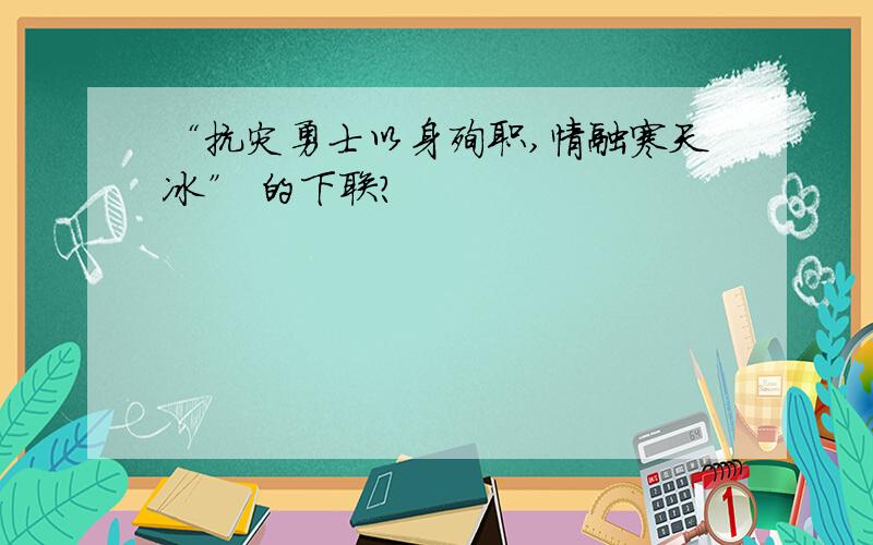 “抗灾勇士以身殉职,情融寒天冰” 的下联?