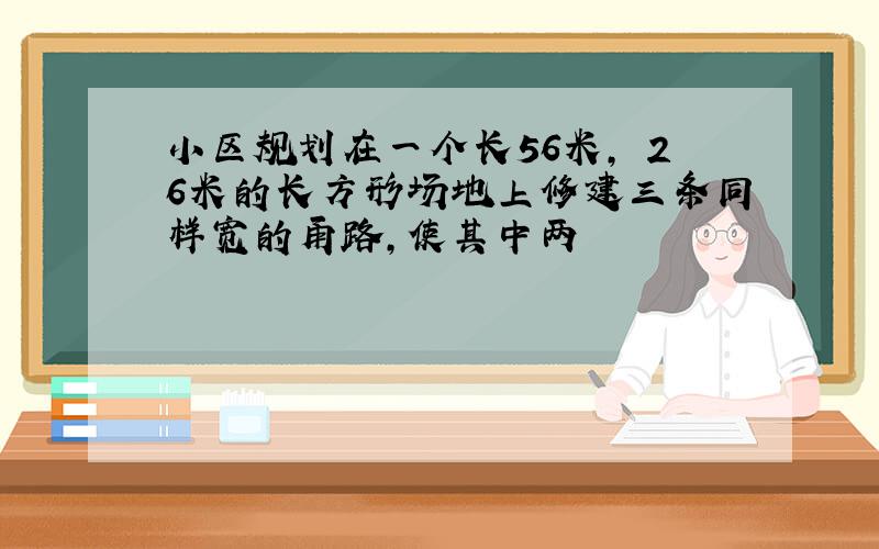 小区规划在一个长56米,寛26米的长方形场地上修建三条同样宽的甬路,使其中两