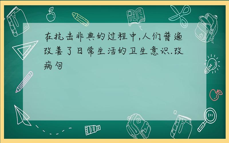 在抗击非典的过程中,人们普遍改善了日常生活的卫生意识.改病句