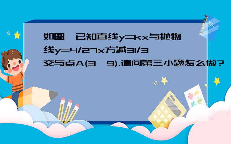 如图,已知直线y=kx与抛物线y=4/27x方减31/3交与点A(3,9).请问第三小题怎么做?