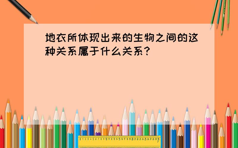 地衣所体现出来的生物之间的这种关系属于什么关系?