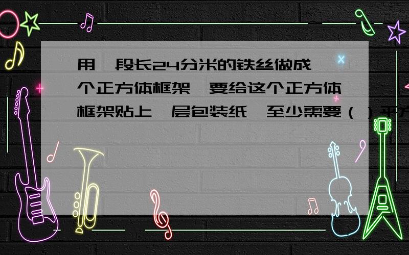 用一段长24分米的铁丝做成一个正方体框架,要给这个正方体框架贴上一层包装纸,至少需要（）平方分米.