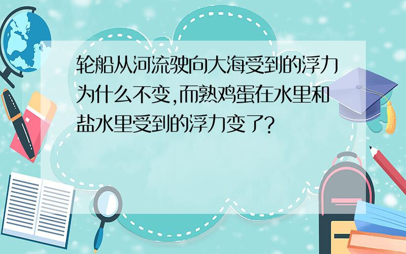 轮船从河流驶向大海受到的浮力为什么不变,而熟鸡蛋在水里和盐水里受到的浮力变了?