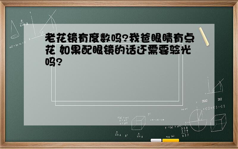 老花镜有度数吗?我爸眼睛有点花 如果配眼镜的话还需要验光吗?