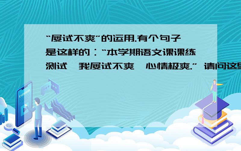 “屡试不爽”的运用.有个句子是这样的：“本学期语文课课练测试,我屡试不爽,心情极爽.” 请问这里对“屡试不爽”的运用是对