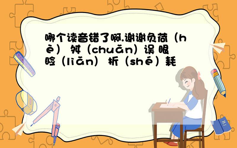 哪个读音错了啊.谢谢负荷（hè） 舛（chuǎn）误 眼睑（liǎn） 折（shé）耗