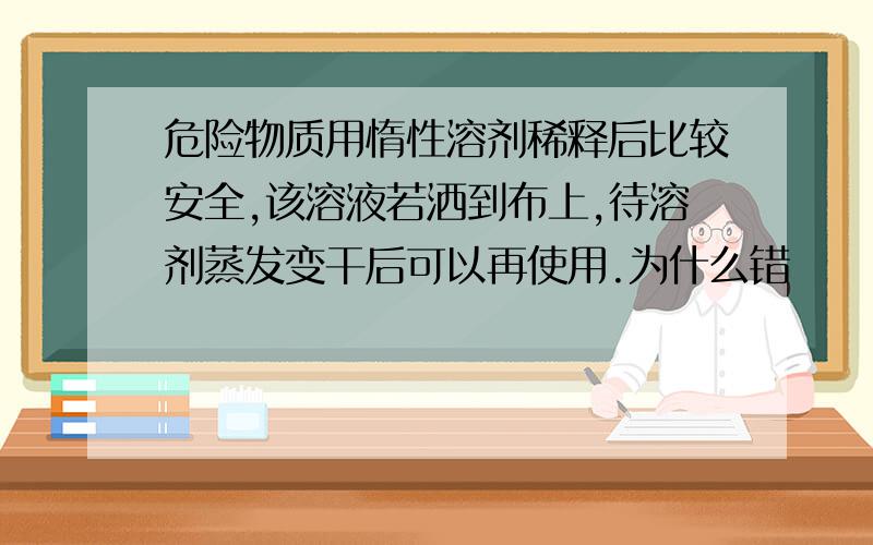 危险物质用惰性溶剂稀释后比较安全,该溶液若洒到布上,待溶剂蒸发变干后可以再使用.为什么错