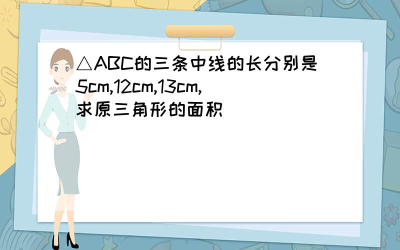 △ABC的三条中线的长分别是5cm,12cm,13cm,求原三角形的面积