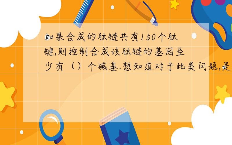 如果合成的肽链共有150个肽键,则控制合成该肽链的基因至少有（）个碱基.想知道对于此类问题,是否还用加上密码子和启动子?