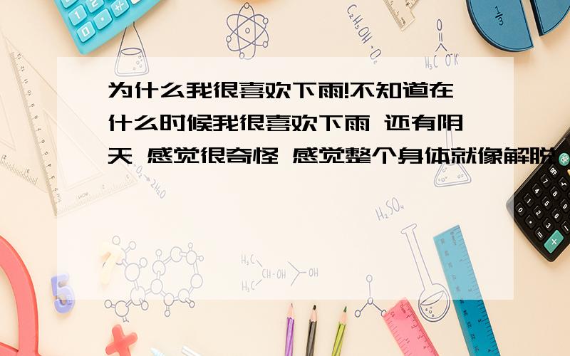 为什么我很喜欢下雨!不知道在什么时候我很喜欢下雨 还有阴天 感觉很奇怪 感觉整个身体就像解脱一样 还有有时候很讨厌晴天