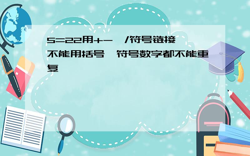 5=22用+-*/符号链接,不能用括号,符号数字都不能重复