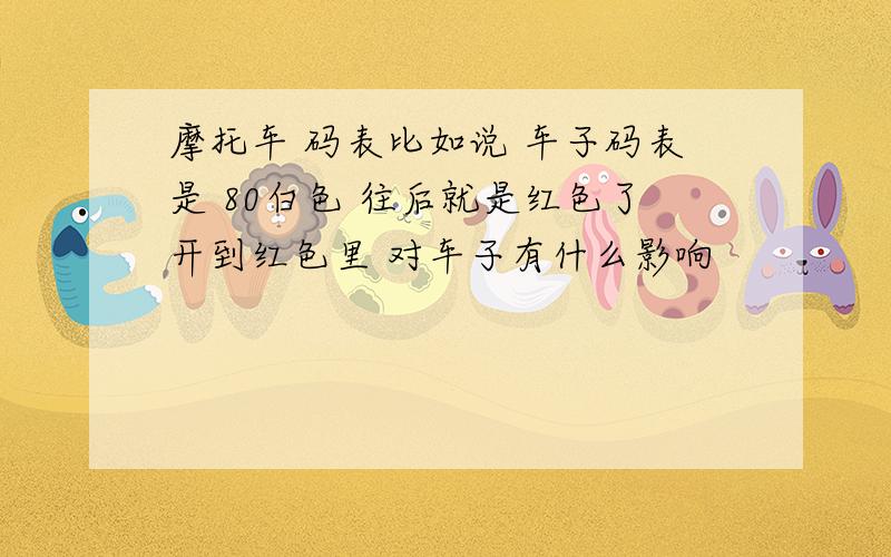 摩托车 码表比如说 车子码表是 80白色 往后就是红色了开到红色里 对车子有什么影响