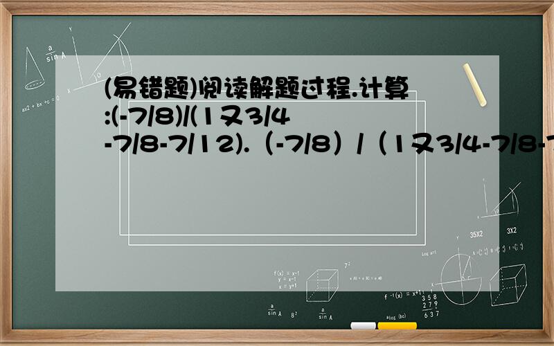 (易错题)阅读解题过程.计算:(-7/8)/(1又3/4-7/8-7/12).（-7/8）/（1又3/4-7/8-7/1