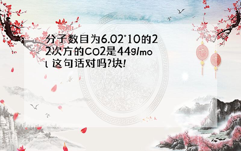 分子数目为6.02*10的22次方的CO2是44g/mol 这句话对吗?块!