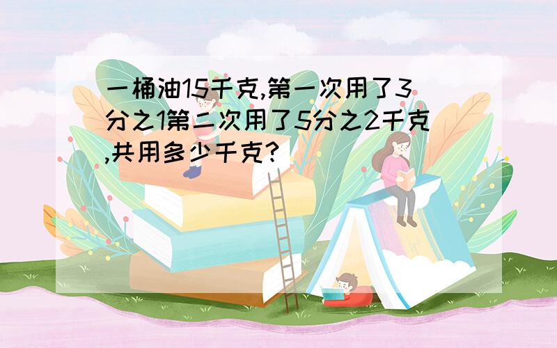 一桶油15千克,第一次用了3分之1第二次用了5分之2千克,共用多少千克?