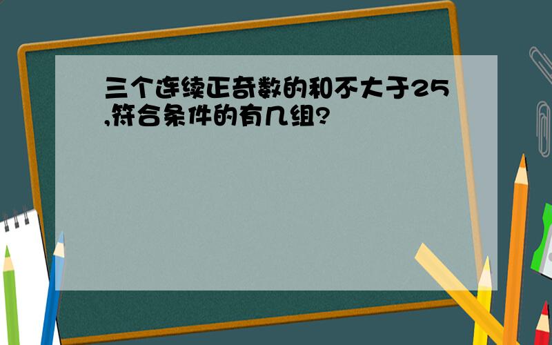 三个连续正奇数的和不大于25,符合条件的有几组?