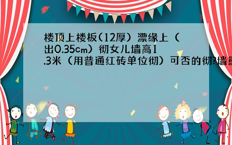 楼顶上楼板(12厚）漂缘上（出0.35cm）彻女儿墙高1.3米（用普通红砖单位彻）可否的彻?墙重量是怎样计算?