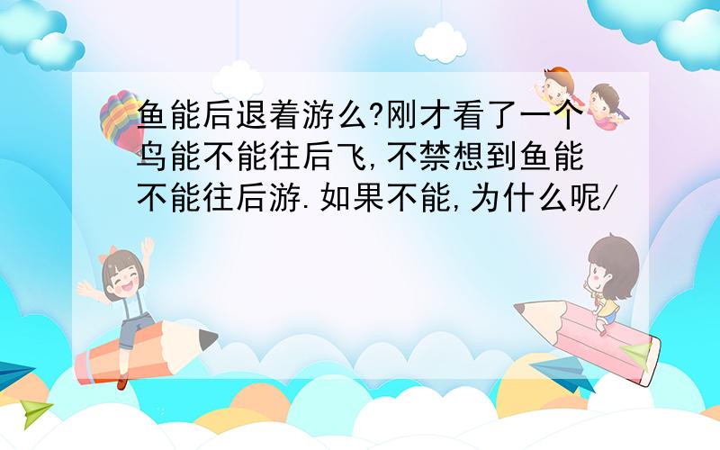 鱼能后退着游么?刚才看了一个鸟能不能往后飞,不禁想到鱼能不能往后游.如果不能,为什么呢/