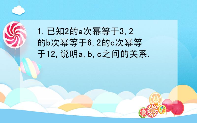 1.已知2的a次幂等于3,2的b次幂等于6,2的c次幂等于12,说明a,b,c之间的关系.