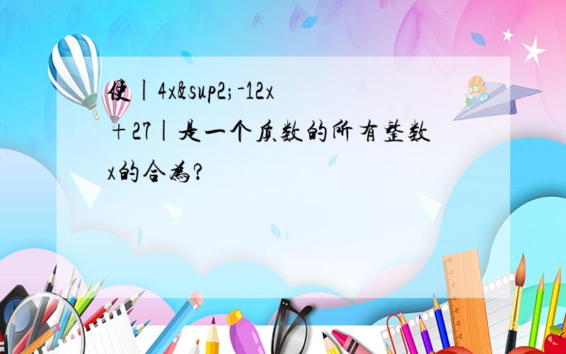 使|4x²-12x+27|是一个质数的所有整数x的合为?