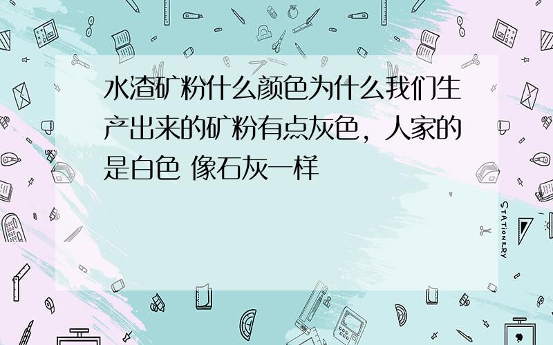 水渣矿粉什么颜色为什么我们生产出来的矿粉有点灰色，人家的是白色 像石灰一样