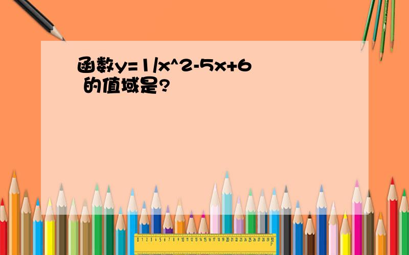 函数y=1/x^2-5x+6 的值域是?