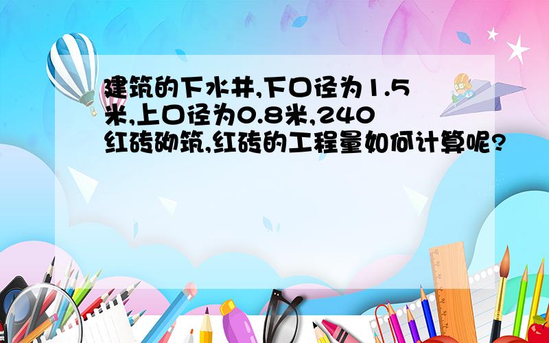 建筑的下水井,下口径为1.5米,上口径为0.8米,240红砖砌筑,红砖的工程量如何计算呢?