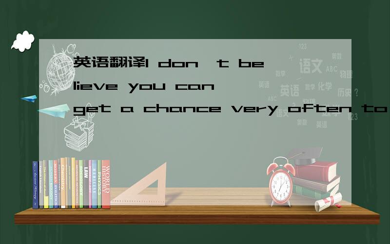 英语翻译I don't believe you can get a chance very often to do so