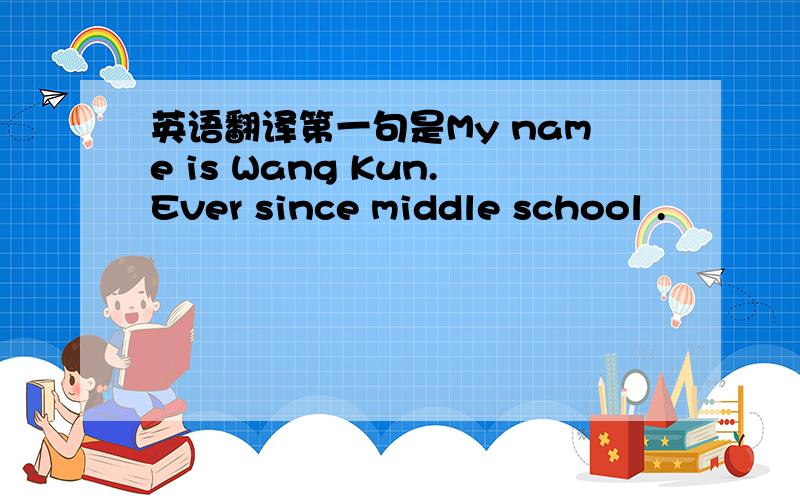 英语翻译第一句是My name is Wang Kun.Ever since middle school .