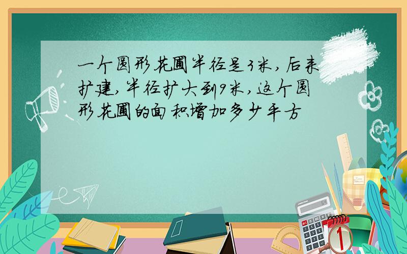 一个圆形花圃半径是3米,后来扩建,半径扩大到9米,这个圆形花圃的面积增加多少平方